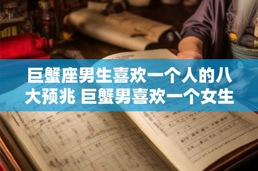 巨蟹座男生喜欢一个人的八大预兆 巨蟹男喜欢一个女生有哪些表现