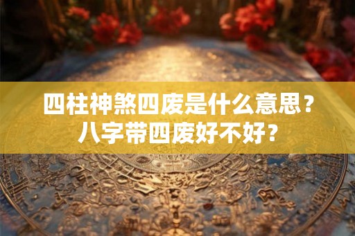 四柱神煞四废是什么意思？八字带四废好不好？