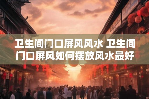 卫生间门口屏风风水 卫生间门口屏风如何摆放风水最好