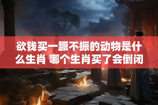 欲钱买一蹶不振的动物是什么生肖 哪个生肖买了会倒闭