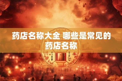 药店名称大全 哪些是常见的药店名称