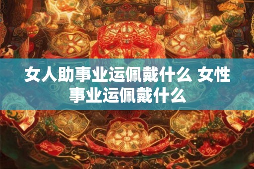 女人助事业运佩戴什么 女性事业运佩戴什么