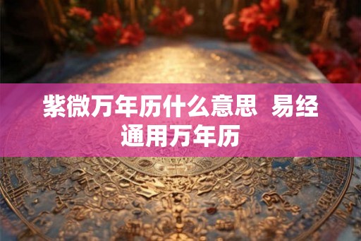 紫微万年历什么意思  易经通用万年历