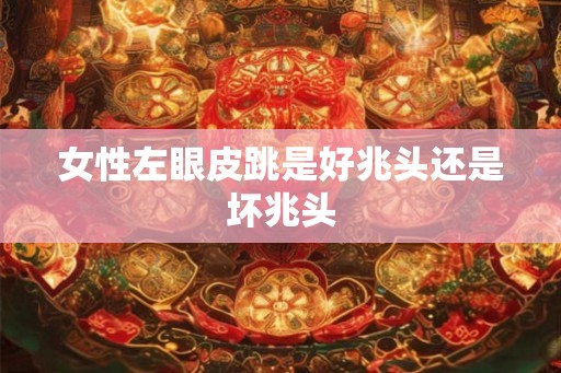 女性左眼皮跳是好兆头还是坏兆头