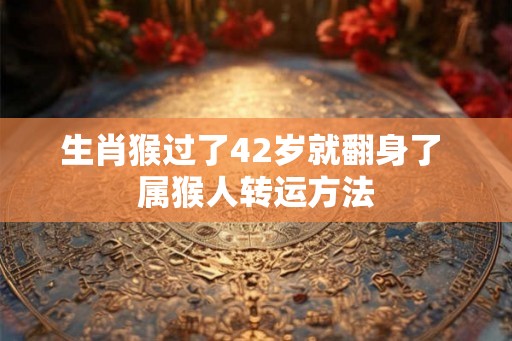 生肖猴过了42岁就翻身了 属猴人转运方法