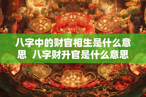 八字中的财官相生是什么意思  八字财升官是什么意思