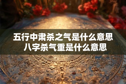 五行中肃杀之气是什么意思  八字杀气重是什么意思