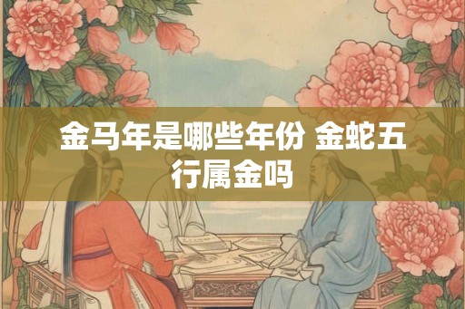 金马年是哪些年份 金蛇五行属金吗