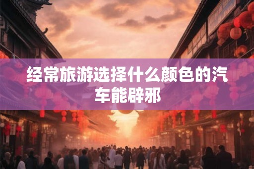 经常旅游选择什么颜色的汽车能辟邪