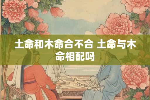 土命和木命合不合 土命与木命相配吗