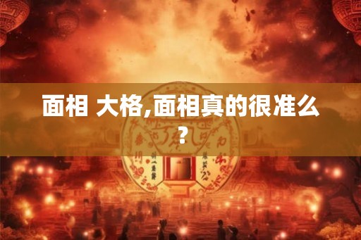 面相 大格,面相真的很准么？