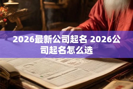 2026最新公司起名 2026公司起名怎么选 2026最新公司起名 2026公司起名怎么选