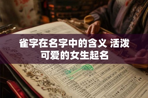 雀字在名字中的含义 活泼可爱的女生起名 雀字在名字中的含义 活泼可爱的女生起名