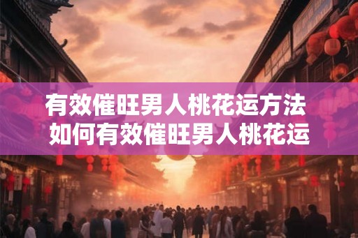 有效催旺男人桃花运方法 如何有效催旺男人桃花运