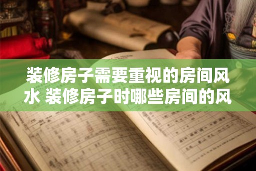 装修房子需要重视的房间风水 装修房子时哪些房间的风水最重要