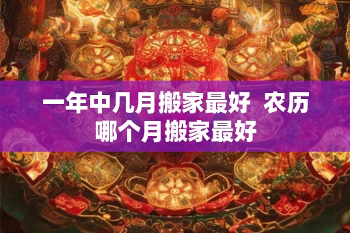 一年中几月搬家最好  农历哪个月搬家最好