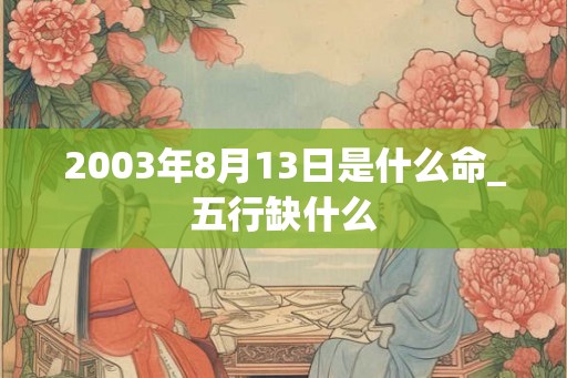 2003年8月13日是什么命_五行缺什么