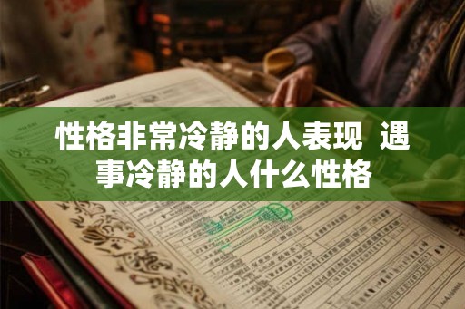 性格非常冷静的人表现 遇事冷静的人什么性格 性格非常冷静的人表现 遇事冷静的人什么性格