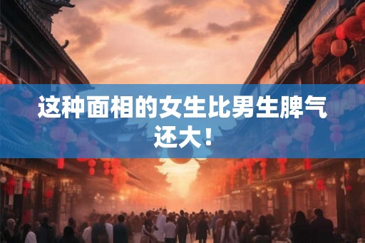 这种面相的女生比男生脾气还大! 这种面相的女生比男生脾气还大!