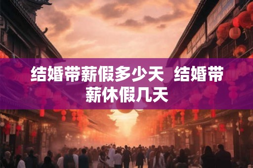 结婚带薪假多少天  结婚带薪休假几天