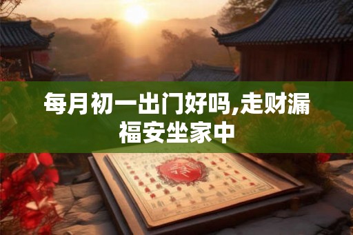 每月初一出门好吗,走财漏福安坐家中