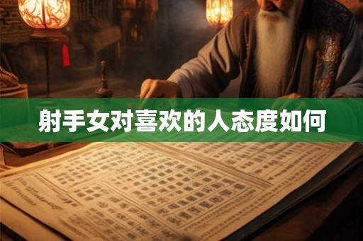 射手女对喜欢的人态度如何