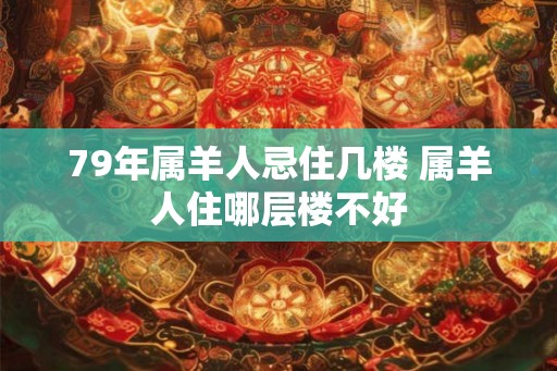 79年属羊人忌住几楼 属羊人住哪层楼不好