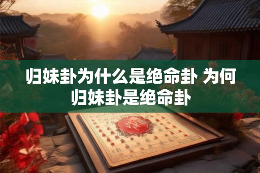 归妹卦为什么是绝命卦 为何归妹卦是绝命卦