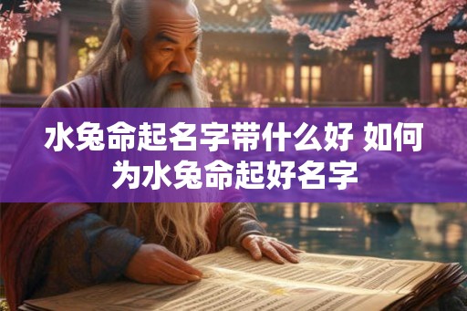 水兔命起名字带什么好 如何为水兔命起好名字 水兔命起名字带什么好 如何为水兔命起好名字