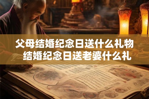 父母结婚纪念日送什么礼物  结婚纪念日送老婆什么礼物合适