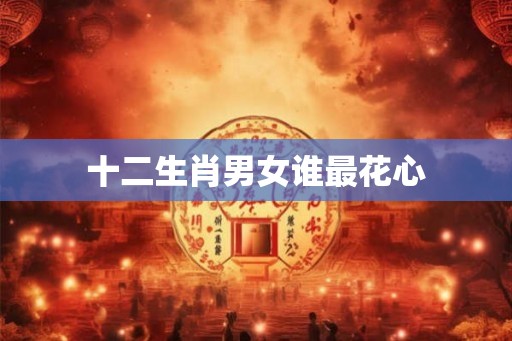 十二生肖男女谁最花心