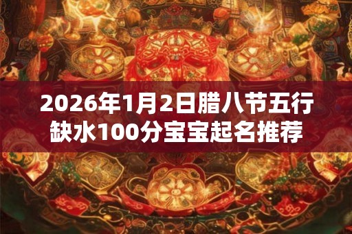 2026年1月2日腊八节五行缺水100分宝宝起名推荐