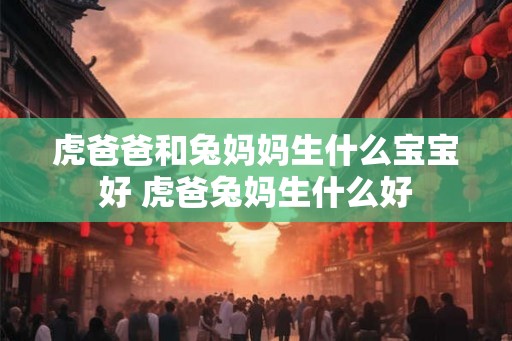 虎爸爸和兔妈妈生什么宝宝好 虎爸兔妈生什么好