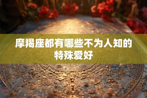 摩羯座都有哪些不为人知的特殊爱好