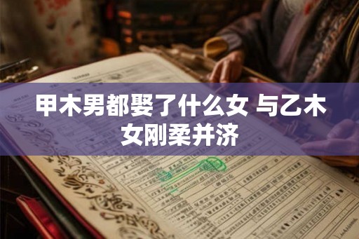 甲木男都娶了什么女 与乙木女刚柔并济