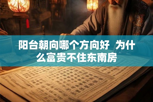 阳台朝向哪个方向好  为什么富贵不住东南房