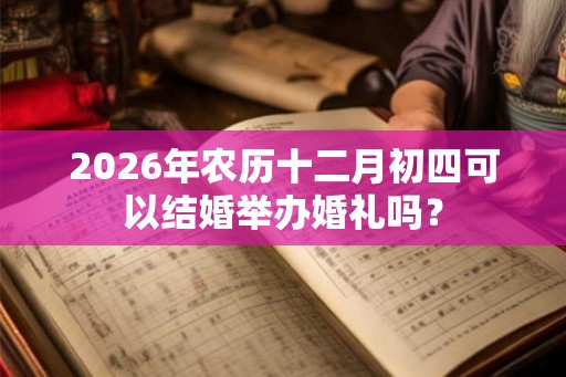 2026年农历十二月初四可以结婚举办婚礼吗? 2026年农历十二月初四可以结婚举办婚礼吗?