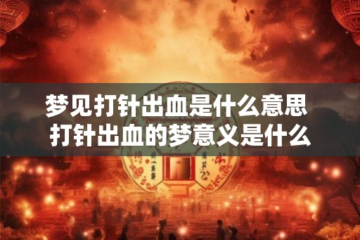 梦见打针出血是什么意思 打针出血的梦意义是什么 梦见打针出血是什么意思 打针出血的梦意义是什么