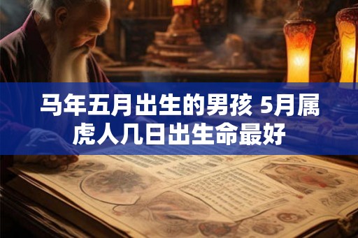 马年五月出生的男孩 5月属虎人几日出生命最好 马年五月出生的男孩 5月属虎人几日出生命最好