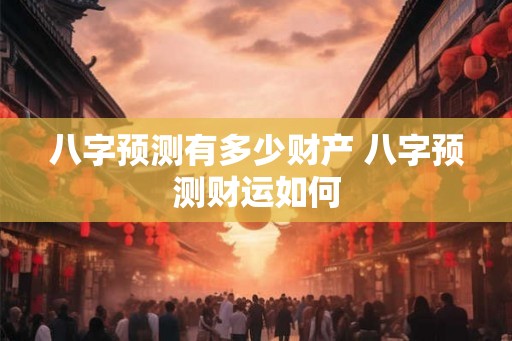 八字预测有多少财产 八字预测财运如何