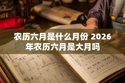 农历六月是什么月份 2026年农历六月是大月吗