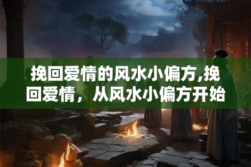 挽回爱情的风水小偏方,挽回爱情，从风水小偏方开始！