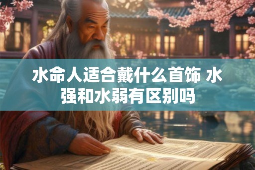 水命人适合戴什么首饰 水强和水弱有区别吗