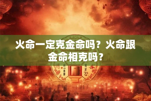 火命一定克金命吗？火命跟金命相克吗？