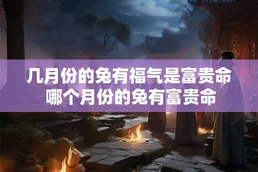 几月份的兔有福气是富贵命 哪个月份的兔有富贵命