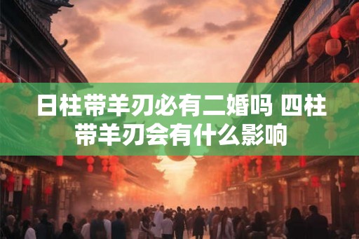 日柱带羊刃必有二婚吗 四柱带羊刃会有什么影响