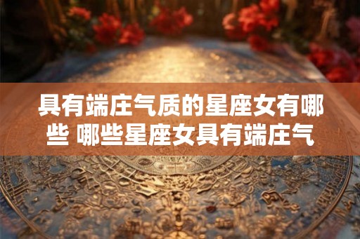 具有端庄气质的星座女有哪些 哪些星座女具有端庄气质