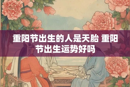 重阳节出生的人是天胎 重阳节出生运势好吗
