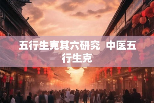 五行生克其六研究  中医五行生克