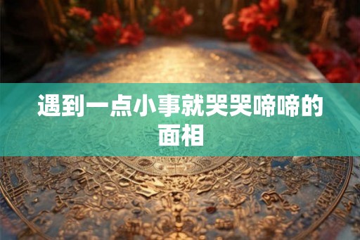 遇到一点小事就哭哭啼啼的面相 遇到一点小事就哭哭啼啼的面相